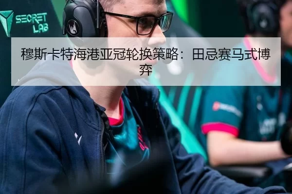 穆斯卡特海港亚冠轮换策略：田忌赛马式博弈