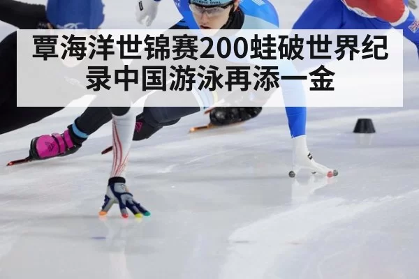 覃海洋世锦赛200蛙破世界纪录中国游泳再添一金