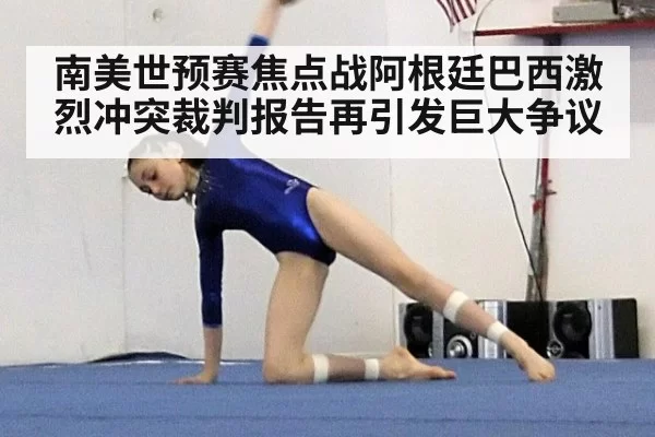 南美世预赛焦点战阿根廷巴西激烈冲突裁判报告再引发巨大争议