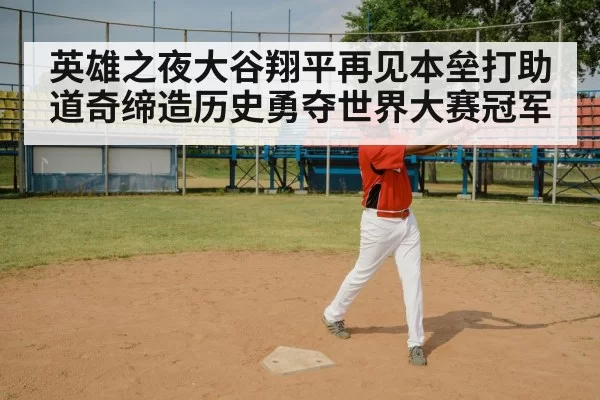 英雄之夜大谷翔平再见本垒打助道奇缔造历史勇夺世界大赛冠军