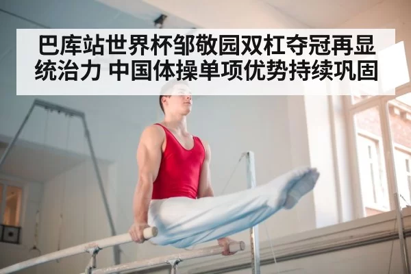 巴库站世界杯邹敬园双杠夺冠再显统治力 中国体操单项优势持续巩固
