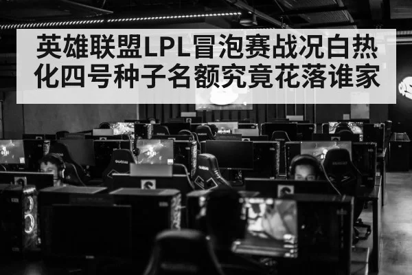 英雄联盟LPL冒泡赛战况白热化四号种子名额究竟花落谁家