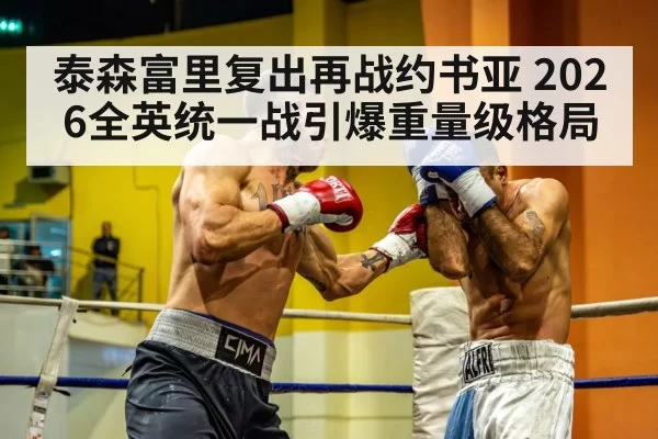 泰森富里复出再战约书亚 2026全英统一战引爆重量级格局