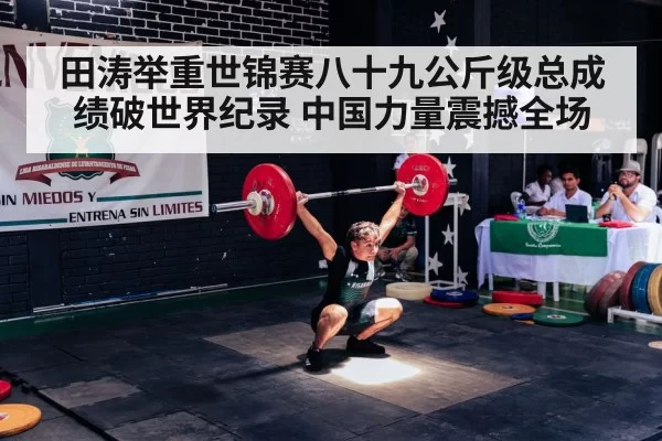 田涛举重世锦赛八十九公斤级总成绩破世界纪录 中国力量震撼全场