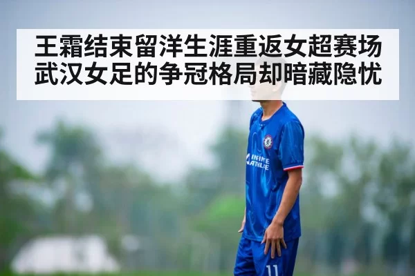王霜结束留洋生涯重返女超赛场武汉女足的争冠格局却暗藏隐忧